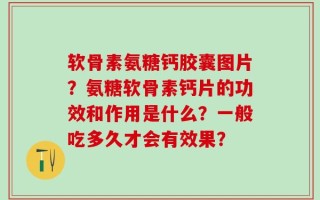 软骨素氨糖钙胶囊图片？氨糖软骨素钙片的功效和作用是什么？一般吃多久才会有效果？