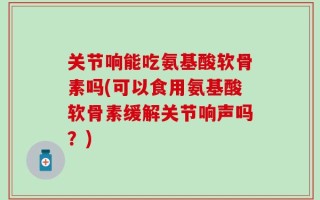 关节响能吃氨基酸软骨素吗(可以食用氨基酸软骨素缓解关节响声吗？)