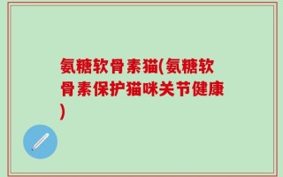 氨糖软骨素猫(氨糖软骨素保护猫咪关节健康)