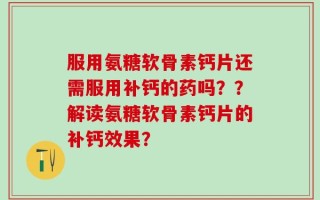 服用氨糖软骨素钙片还需服用补钙的药吗？？解读氨糖软骨素钙片的补钙效果？