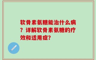 软骨素氨糖能治什么病？详解软骨素氨糖的疗效和适用症？