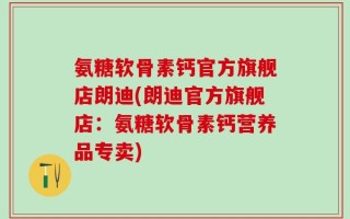 氨糖软骨素钙官方旗舰店朗迪(朗迪官方旗舰店：氨糖软骨素钙营养品专卖)