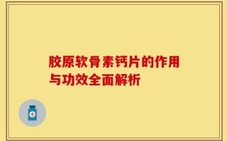 胶原软骨素钙片的作用与功效全面解析