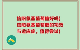 信阳氨基葡萄糖好吗(信阳氨基葡萄糖的功效与适应症，值得尝试)