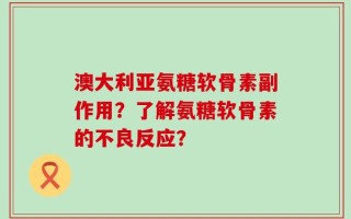 澳大利亚氨糖软骨素副作用？了解氨糖软骨素的不良反应？