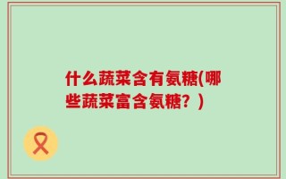什么蔬菜含有氨糖(哪些蔬菜富含氨糖？)