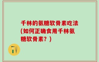 千林的氨糖软骨素吃法(如何正确食用千林氨糖软骨素？)