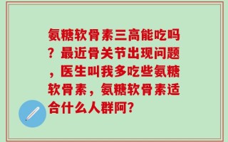 氨糖软骨素三高能吃吗？最近骨关节出现问题，医生叫我多吃些氨糖软骨素，氨糖软骨素适合什么人群阿？