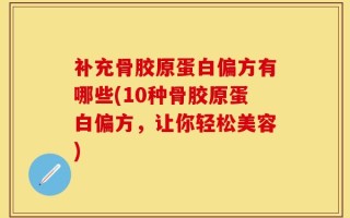 补充骨胶原蛋白偏方有哪些(10种骨胶原蛋白偏方，让你轻松美容)
