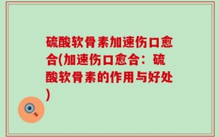 硫酸软骨素加速伤口愈合(加速伤口愈合：硫酸软骨素的作用与好处)