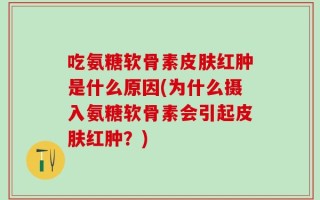 吃氨糖软骨素皮肤红肿是什么原因(为什么摄入氨糖软骨素会引起皮肤红肿？)
