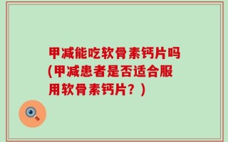 甲减能吃软骨素钙片吗(甲减患者是否适合服用软骨素钙片？)