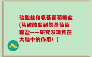 硫酸盐和氨基葡萄糖盐(从硫酸盐到氨基葡萄糖盐——研究发现其在大脑中的作用！)