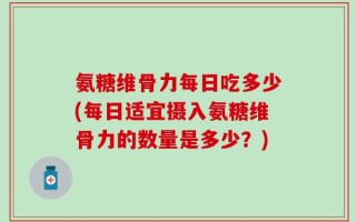 氨糖维骨力每日吃多少(每日适宜摄入氨糖维骨力的数量是多少？)
