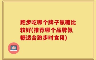 跑步吃哪个牌子氨糖比较好(推荐哪个品牌氨糖适合跑步时食用)