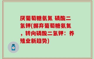 厌葡萄糖氨氮 磷酸二氢钾(摒弃葡萄糖氨氮，转向磷酸二氢钾：养殖业新趋势)