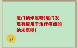 厦门纳米氨糖(厦门发现有望用于治疗癌症的纳米氨糖)