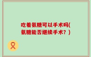 吃着氨糖可以手术吗(氨糖能否继续手术？)