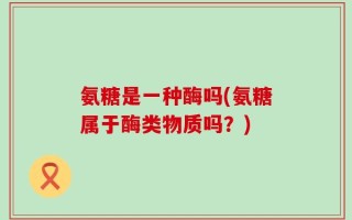 氨糖是一种酶吗(氨糖属于酶类物质吗？)
