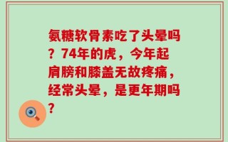 氨糖软骨素吃了头晕吗？74年的虎，今年起肩膀和膝盖无故疼痛，经常头晕，是更年期吗？