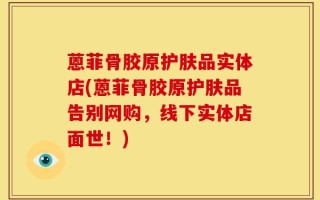 蒽菲骨胶原护肤品实体店(蒽菲骨胶原护肤品告别网购，线下实体店面世！)