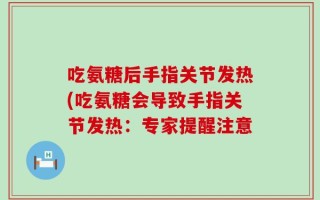 吃氨糖后手指关节发热(吃氨糖会导致手指关节发热：专家提醒注意