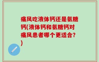 痛风吃液体钙还是氨糖钙(液体钙和氨糖钙对痛风患者哪个更适合？)