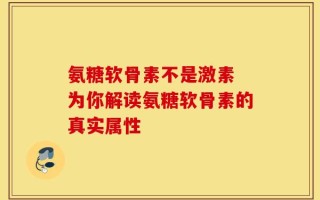 氨糖软骨素不是激素 为你解读氨糖软骨素的真实属性