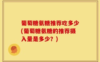 葡萄糖氨糖推荐吃多少(葡萄糖氨糖的推荐摄入量是多少？)