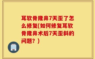 耳软骨隆鼻7天歪了怎么修复(如何修复耳软骨隆鼻术后7天歪斜的问题？)