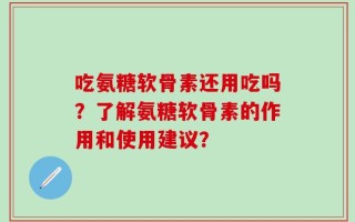 吃氨糖软骨素还用吃吗？了解氨糖软骨素的作用和使用建议？