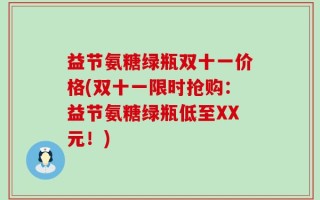 益节氨糖绿瓶双十一价格(双十一限时抢购：益节氨糖绿瓶低至XX元！)