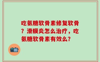 吃氨糖软骨素修复软骨？滑膜炎怎么治疗，吃氨糖软骨素有效么？