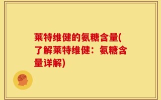 莱特维健的氨糖含量(了解莱特维健：氨糖含量详解)