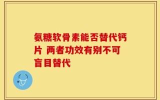 氨糖软骨素能否替代钙片 两者功效有别不可盲目替代