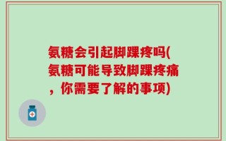 氨糖会引起脚踝疼吗(氨糖可能导致脚踝疼痛，你需要了解的事项)