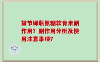 益节绿瓶氨糖软骨素副作用？副作用分析及使用注意事项？