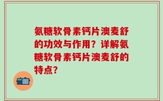 氨糖软骨素钙片澳麦舒的功效与作用？详解氨糖软骨素钙片澳麦舒的特点？
