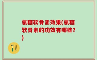 氨糖软骨素效果(氨糖软骨素的功效有哪些？)