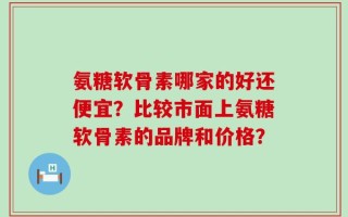 氨糖软骨素哪家的好还便宜？比较市面上氨糖软骨素的品牌和价格？