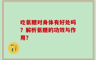 吃氨糖对身体有好处吗？解析氨糖的功效与作用？