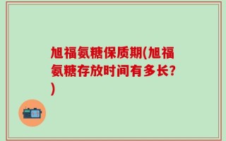 旭福氨糖保质期(旭福氨糖存放时间有多长？)
