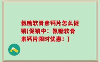 氨糖软骨素钙片怎么促销(促销中：氨糖软骨素钙片限时优惠！)