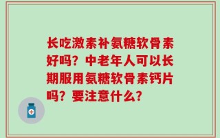 长吃激素补氨糖软骨素好吗？中老年人可以长期服用氨糖软骨素钙片吗？要注意什么？
