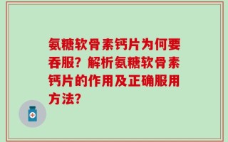氨糖软骨素钙片为何要吞服？解析氨糖软骨素钙片的作用及正确服用方法？