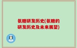 氨糖研发历史(氨糖的研发历史及未来展望)