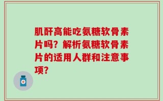 肌酐高能吃氨糖软骨素片吗？解析氨糖软骨素片的适用人群和注意事项？