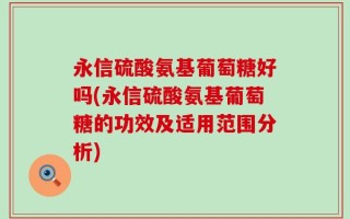 永信硫酸氨基葡萄糖好吗(永信硫酸氨基葡萄糖的功效及适用范围分析)