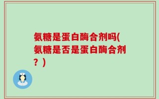 氨糖是蛋白酶合剂吗(氨糖是否是蛋白酶合剂？)