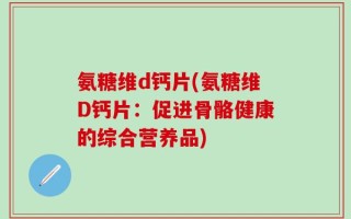 氨糖维d钙片(氨糖维D钙片：促进骨骼健康的综合营养品)
